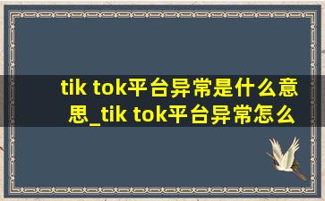 tik tok平台异常是什么意思_tik tok平台异常怎么解决